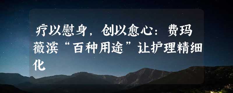 疗以慰身，创以愈心：费玛薇滨“百种用途”让护理精细化