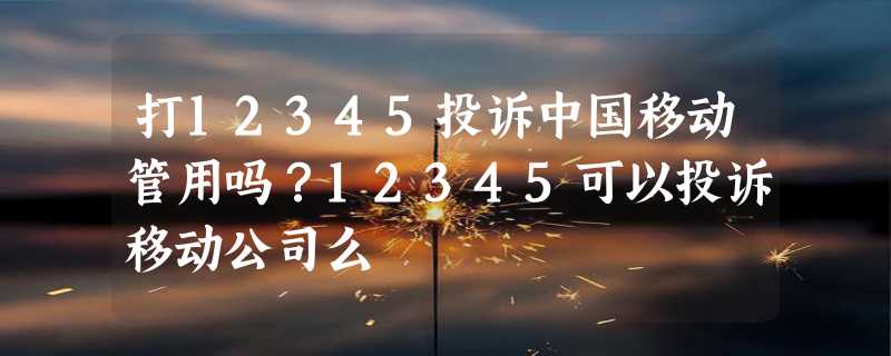 打12345投诉中国移动管用吗？12345可以投诉移动公司么