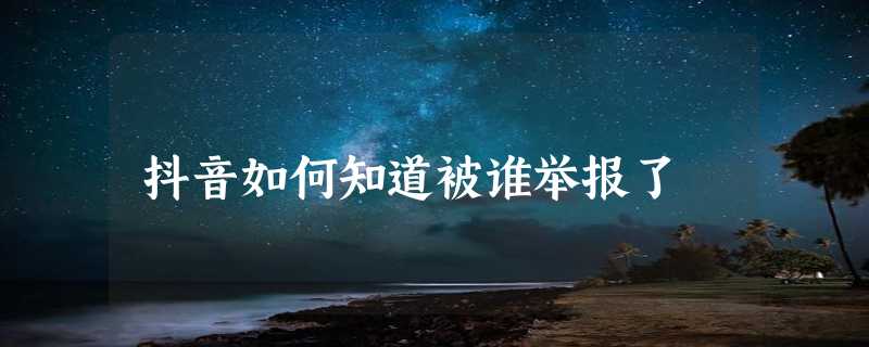 抖音如何知道被谁举报了