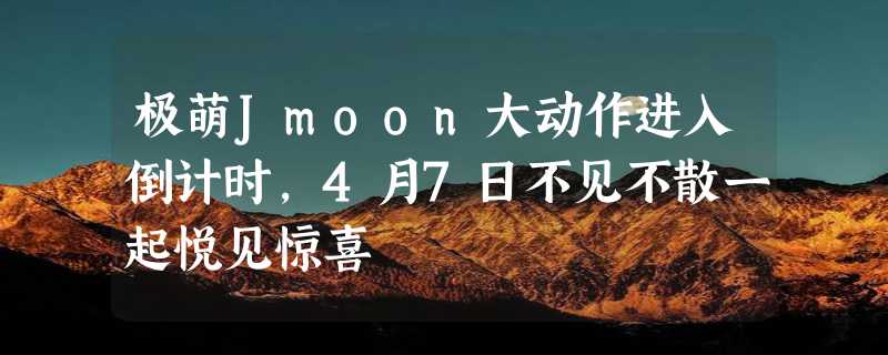 极萌Jmoon大动作进入倒计时，4月7日不见不散一起悦见惊喜