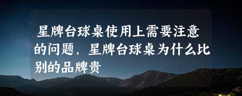 星牌台球桌使用上需要注意的问题，星牌台球桌为什么比别的品牌贵