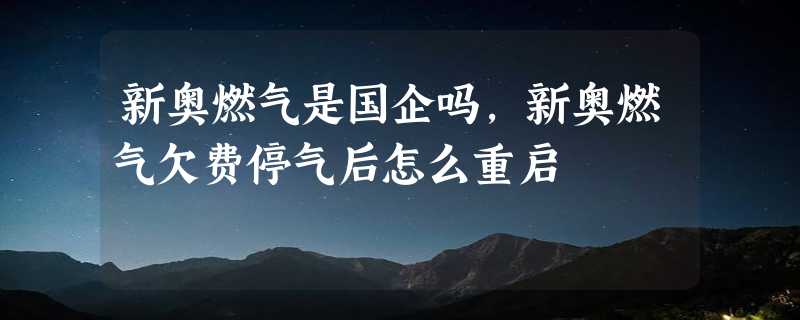 新奥燃气是国企吗，新奥燃气欠费停气后怎么重启