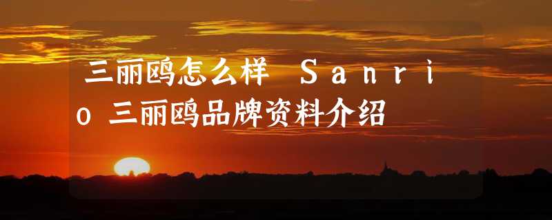 三丽鸥怎么样 Sanrio三丽鸥品牌资料介绍