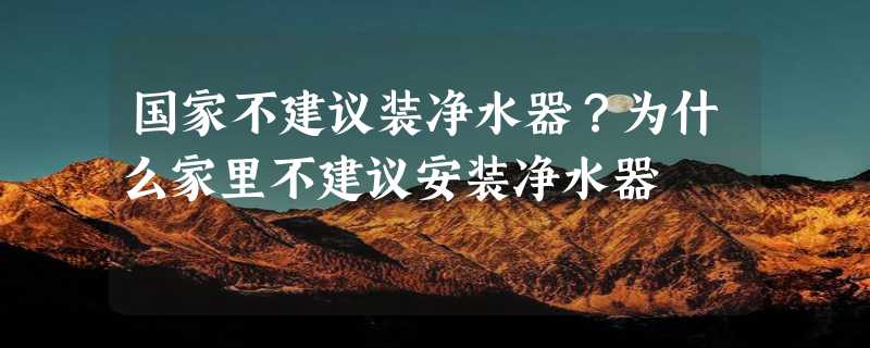 国家不建议装净水器？为什么家里不建议安装净水器