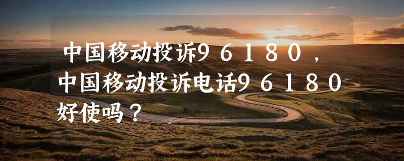 中国移动投诉96180，中国移动投诉电话96180好使吗？