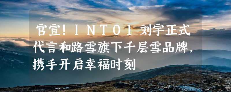 官宣！INTO1刘宇正式代言和路雪旗下千层雪品牌，携手开启幸福时刻