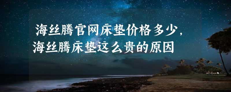 海丝腾官网床垫价格多少，海丝腾床垫这么贵的原因