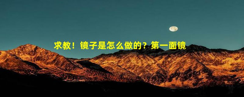 求教！镜子是怎么做的？第一面镜子是什么时候出现的？