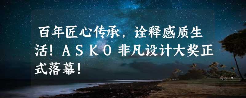 百年匠心传承，诠释感质生活！ASKO非凡设计大奖正式落幕！