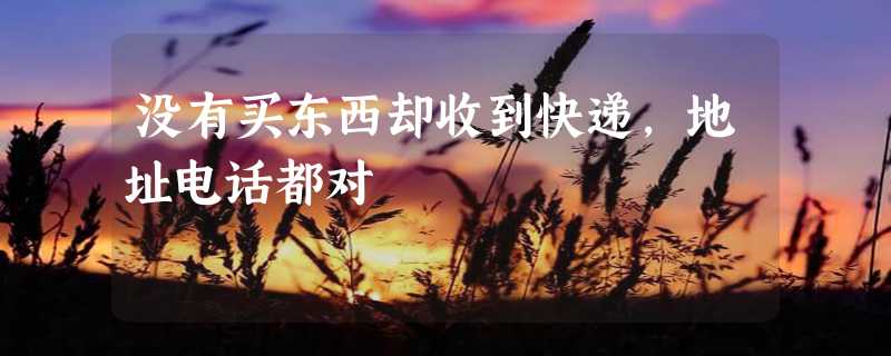 没有买东西却收到快递，地址电话都对