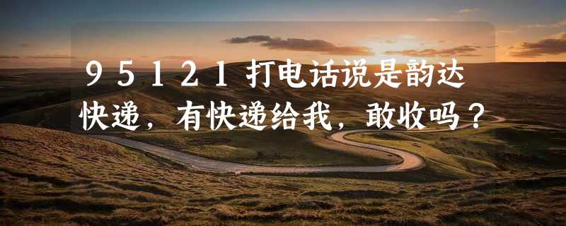 95121打电话说是韵达快递，有快递给我，敢收吗？