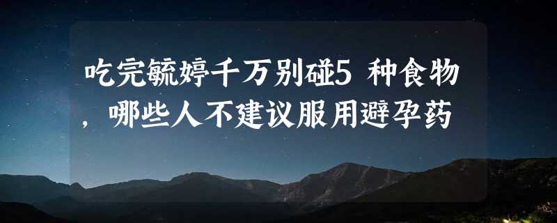 吃完毓婷千万别碰5种食物，哪些人不建议服用避孕药