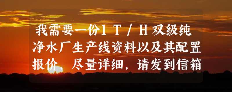 我需要一份1T/H双级纯净水厂生产线资料以及其配置报价，尽量详细，请发到信箱ranjiuling@163.com 谢谢！