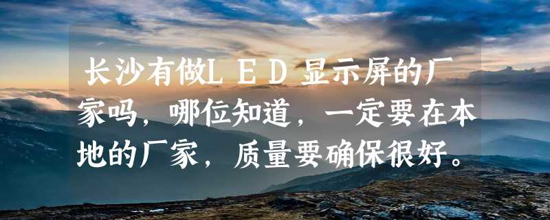 长沙有做LED显示屏的厂家吗，哪位知道，一定要在本地的厂家，质量要确保很好。 最好是户外的做得好一些的