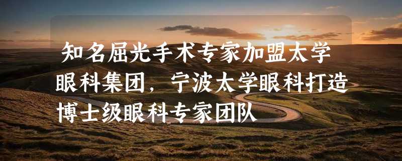 知名屈光手术专家加盟太学眼科集团，宁波太学眼科打造博士级眼科专家团队