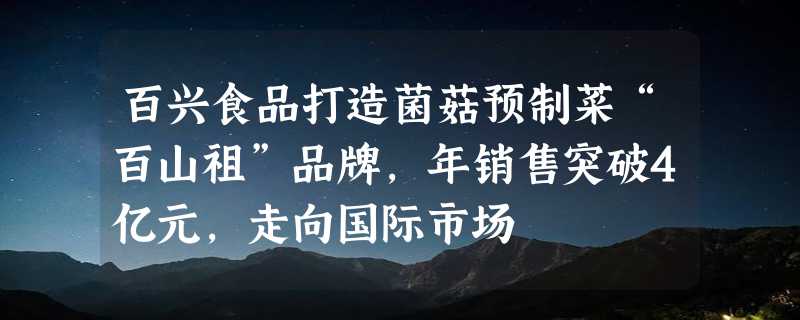 百兴食品打造菌菇预制菜“百山祖”品牌，年销售突破4亿元，走向国际市场