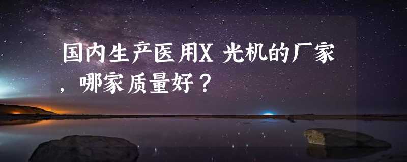 国内生产医用X光机的厂家，哪家质量好？