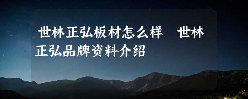 世林正弘板材怎么样 世林正弘品牌资料介绍