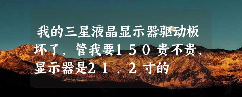 我的三星液晶显示器驱动板坏了，管我要150贵不贵，显示器是21.2寸的