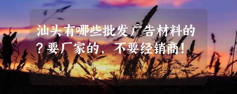 汕头有哪些批发广告材料的？要厂家的，不要经销商！