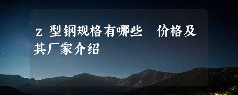 z型钢规格有哪些 价格及其厂家介绍