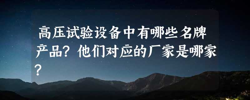 高压试验设备中有哪些名牌产品?他们对应的厂家是哪家?