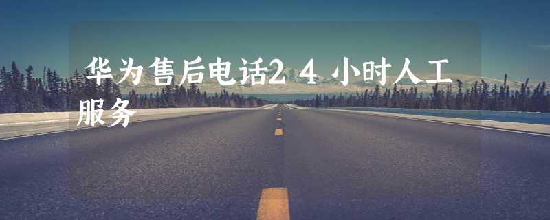 华为售后电话24小时人工服务