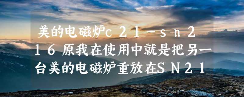 美的电磁炉c21-sn216原我在使用中就是把另一台美的电磁炉重放在SN216面上加热了.然后C21-SN216就不能用了.