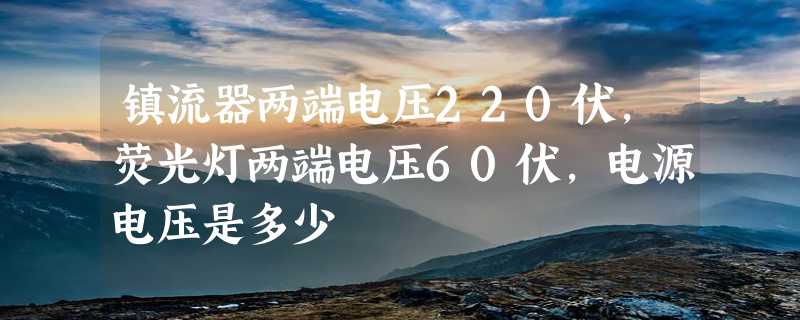 镇流器两端电压220伏,荧光灯两端电压60伏,电源电压是多少