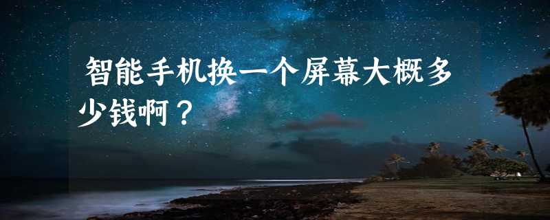 智能手机换一个屏幕大概多少钱啊？