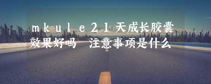 mkule21天成长胶囊效果好吗 注意事项是什么