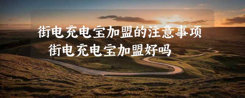 街电充电宝加盟的注意事项 街电充电宝加盟好吗