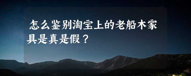 怎么鉴别淘宝上的老船木家具是真是假？