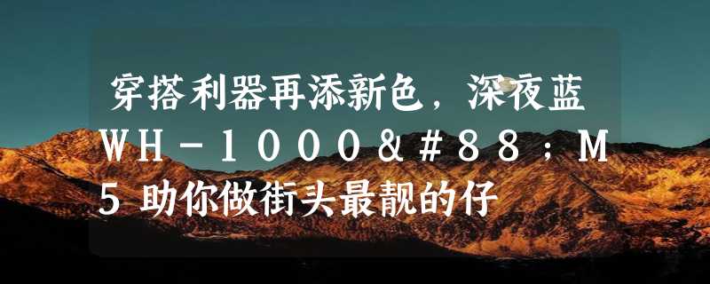 穿搭利器再添新色，深夜蓝WH-1000XM5助你做街头最靓的仔