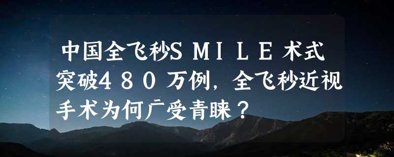 中国全飞秒SMILE术式突破480万例，全飞秒近视手术为何广受青睐？