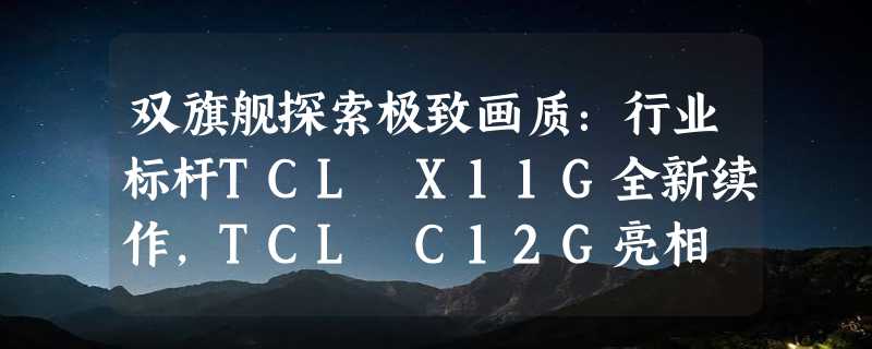 双旗舰探索极致画质：行业标杆TCL X11G全新续作，TCL C12G亮相