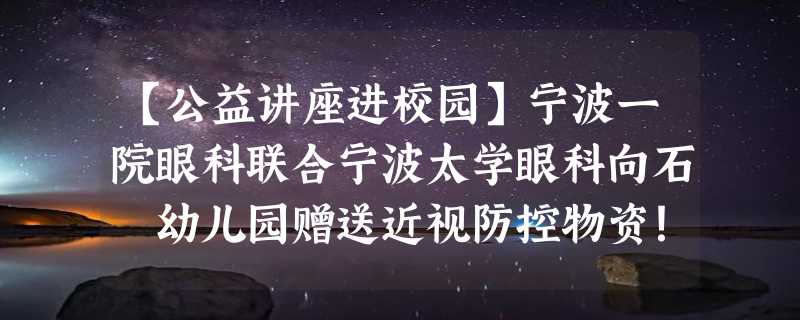 【公益讲座进校园】宁波一院眼科联合宁波太学眼科向石碶幼儿园赠送近视防控物资！