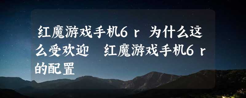 红魔游戏手机6r为什么这么受欢迎 红魔游戏手机6r的配置