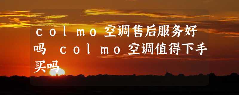 colmo空调售后服务好吗 colmo空调值得下手买吗