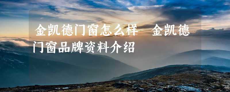 金凯德门窗怎么样 金凯德门窗品牌资料介绍