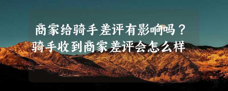 商家给骑手差评有影响吗？骑手收到商家差评会怎么样