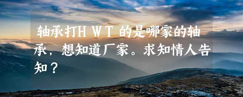 轴承打HWT的是哪家的轴承，想知道厂家。求知情人告知？