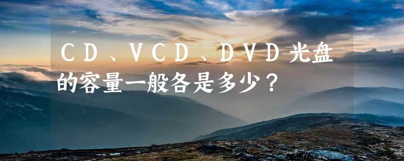 CD、VCD、DVD光盘的容量一般各是多少？