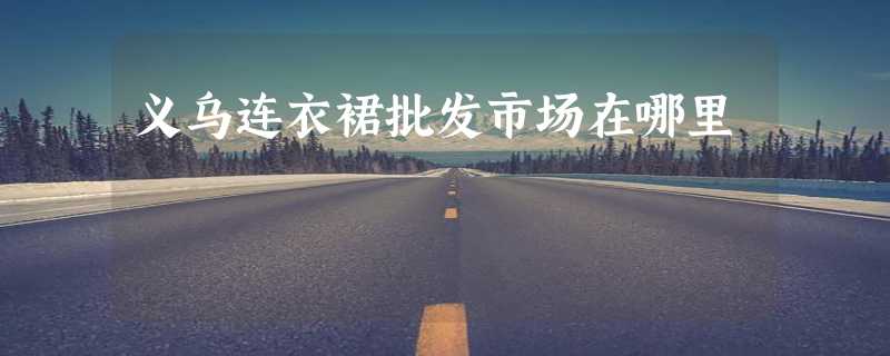 义乌连衣裙批发市场在哪里