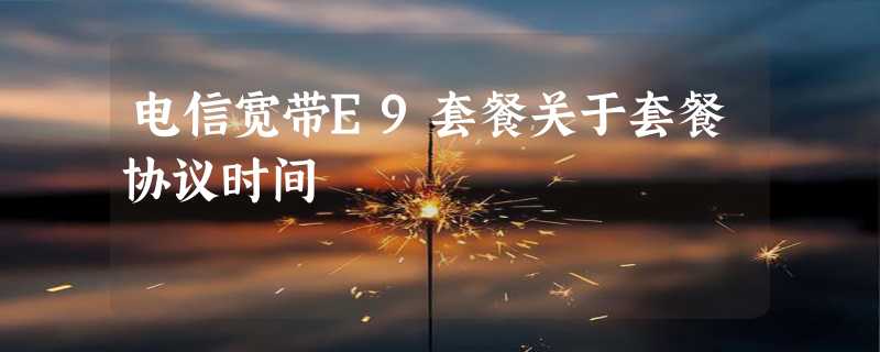 电信宽带E9套餐关于套餐协议时间