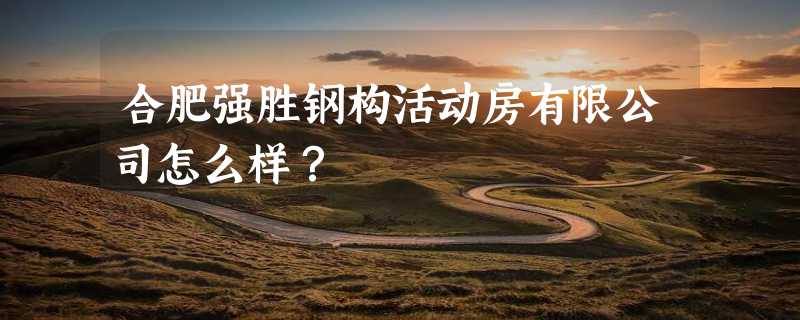 合肥强胜钢构活动房有限公司怎么样？