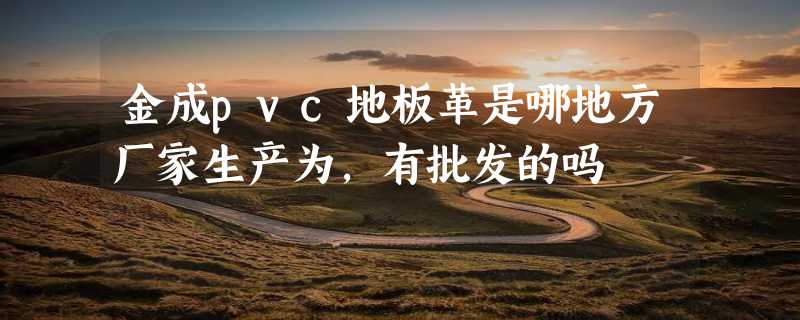 金成pvc地板革是哪地方厂家生产为，有批发的吗