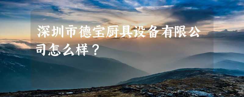 深圳市德宝厨具设备有限公司怎么样？