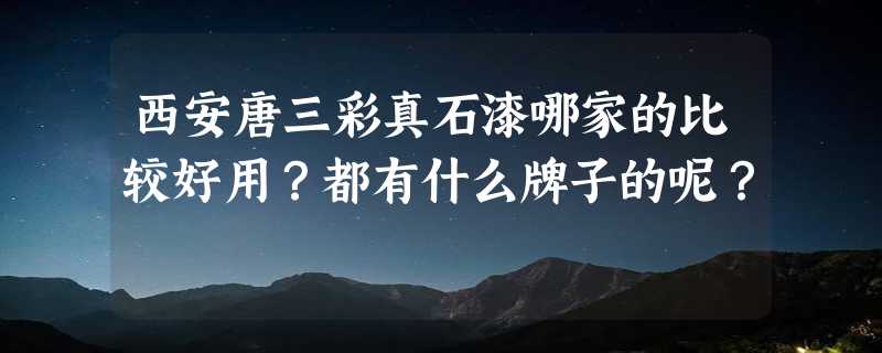 西安唐三彩真石漆哪家的比较好用？都有什么牌子的呢？