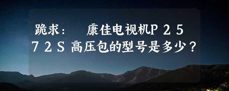 跪求： 康佳电视机P2572S高压包的型号是多少？